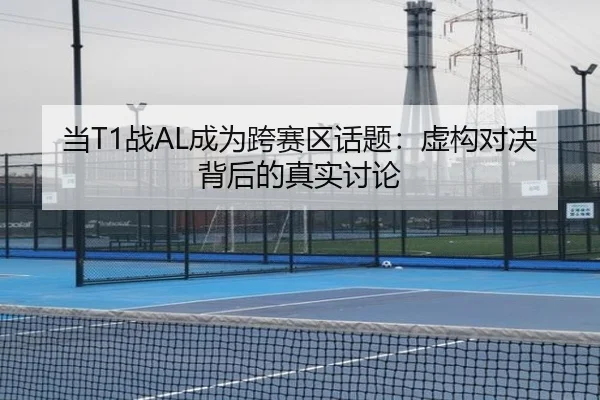 当T1战AL成为跨赛区话题：虚构对决背后的真实讨论