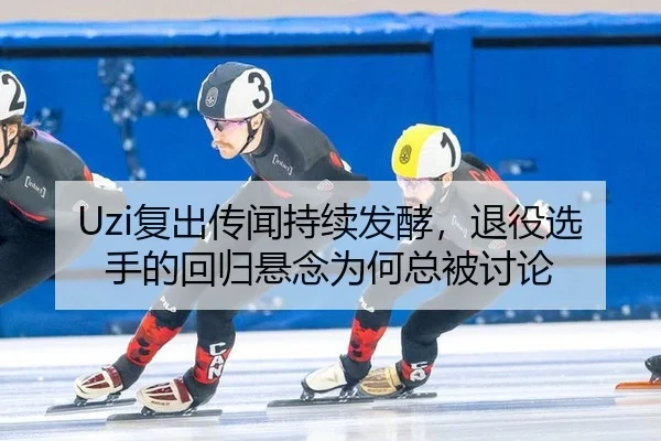 Uzi复出传闻持续发酵，退役选手的回归悬念为何总被讨论
